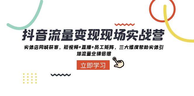 抖音·流量变现现场实战营：实体店同城获客，短视频+直播+员工矩阵，三大维度帮助实体引爆流量业绩倍增网创库-网创项目资源站-副业项目-创业项目-搞钱项目网创库