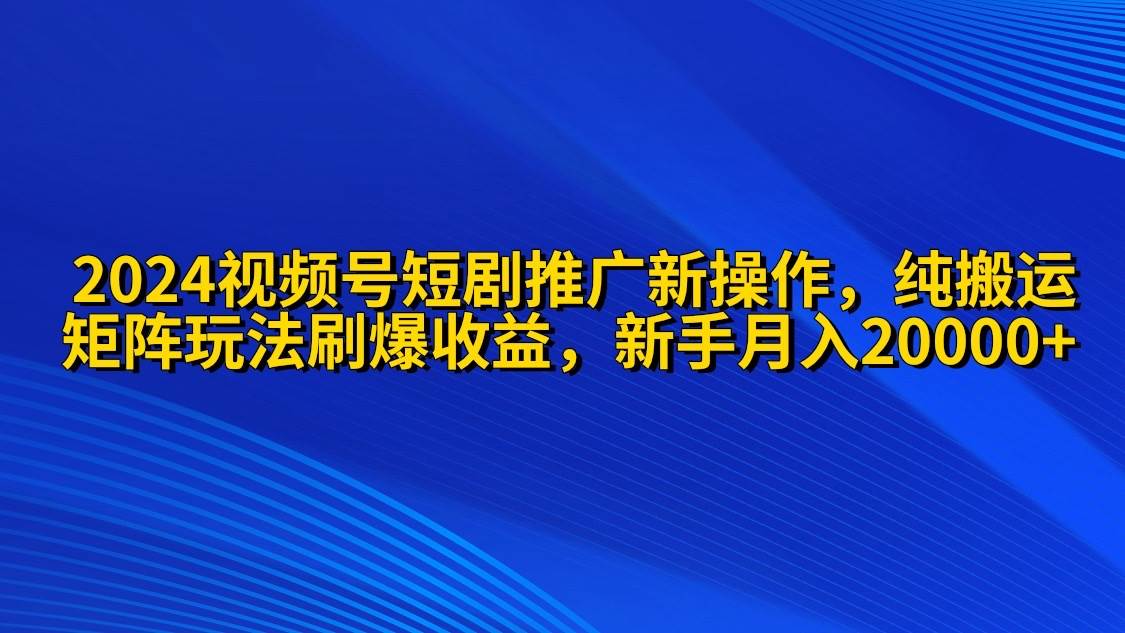 2024视频号短剧推广新操作 纯搬运+矩阵连爆打法刷爆流量分成 小白月入20000网创库-网创项目资源站-副业项目-创业项目-搞钱项目网创库