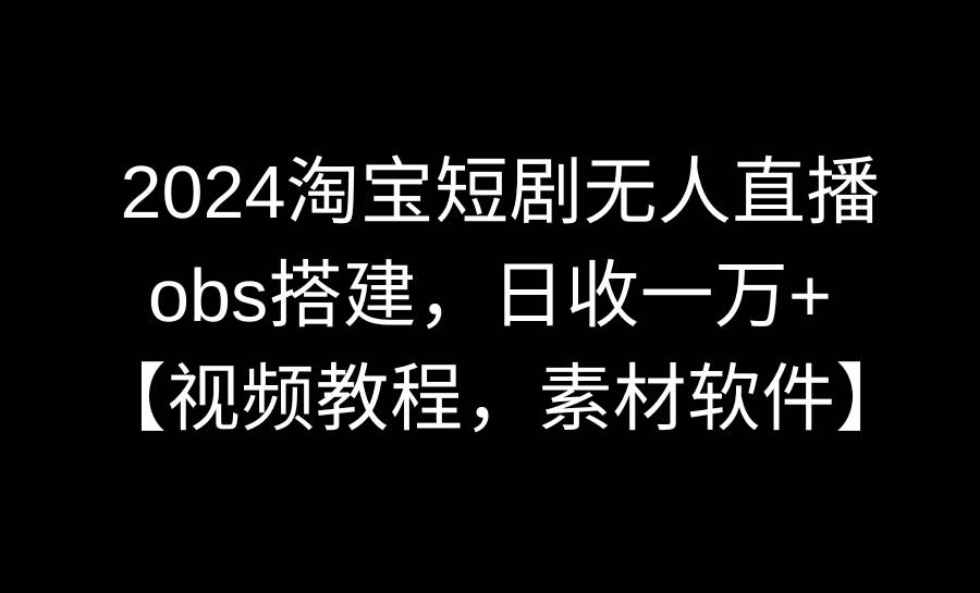 2024淘宝短剧无人直播3.0，obs搭建，日收一万+，【视频教程，附素材软件】网创库-网创项目资源站-副业项目-创业项目-搞钱项目网创库