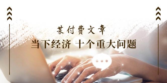 某付费文章《当下经济 十个重大问题》覆盖了大家关心的全部经济类话题网创库-网创项目资源站-副业项目-创业项目-搞钱项目网创库
