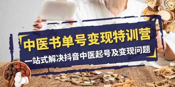中医-书单号变现特训营，一站式解决抖音中医起号及变现问题（14节课）网创库-网创项目资源站-副业项目-创业项目-搞钱项目网创库