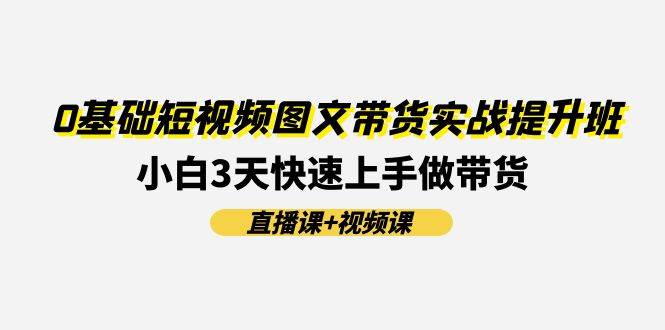 0基础短视频图文带货实战提升班(直播课+视频课)：小白3天快速上手做带货网创库-网创项目资源站-副业项目-创业项目-搞钱项目网创库