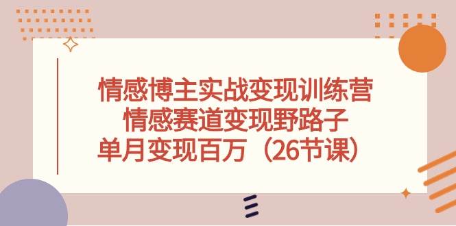 情感博主实战变现训练营，情感赛道变现野路子，单月变现百万（26节课）网创库-网创项目资源站-副业项目-创业项目-搞钱项目网创库