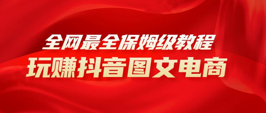 全网最全教程，手把手教你玩赚抖音图文电商，小白闭眼月入10000+网创库-网创项目资源站-副业项目-创业项目-搞钱项目网创库