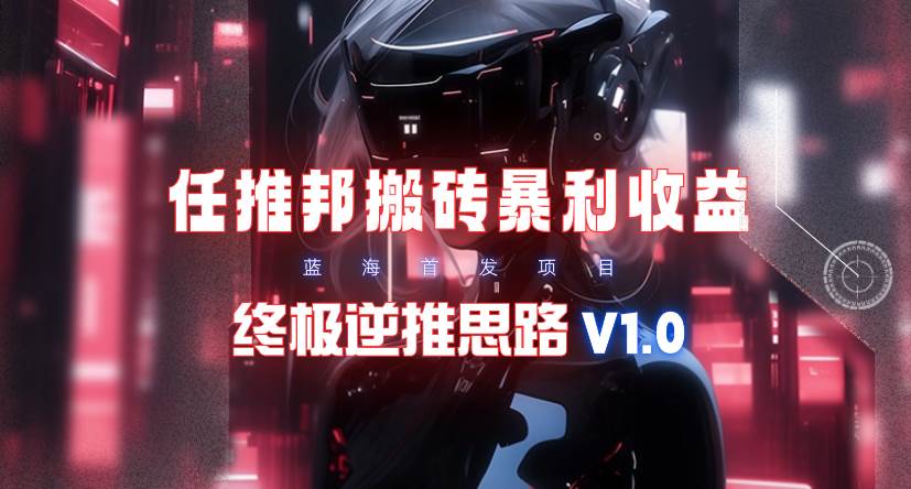 【限时蓝海】任推邦搬砖暴利吃收益_终极逆推思路V1.0网创库-网创项目资源站-副业项目-创业项目-搞钱项目网创库