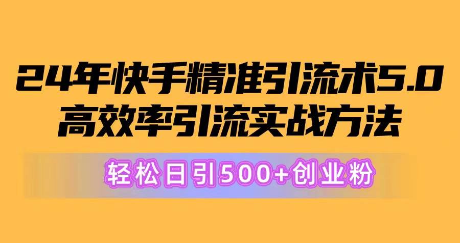 24年快手精准引流术5.0，高效率引流实战方法，轻松日引500+创业粉网创库-网创项目资源站-副业项目-创业项目-搞钱项目网创库