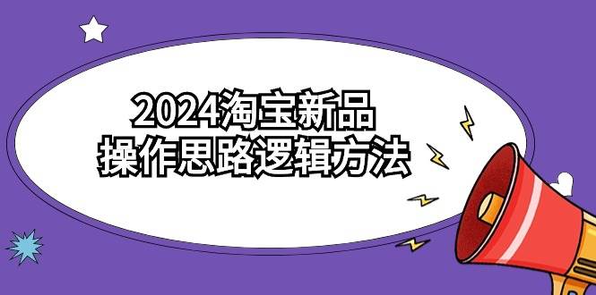 2024淘宝新品操作思路逻辑方法（6节视频课）网创库-网创项目资源站-副业项目-创业项目-搞钱项目网创库