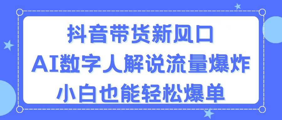 抖音带货新风口，AI数字人解说，流量爆炸，小白也能轻松爆单网创库-网创项目资源站-副业项目-创业项目-搞钱项目网创库