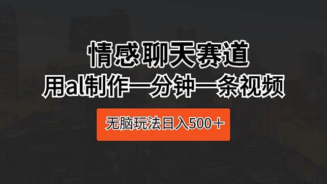情感聊天赛道 用al制作一分钟一条视频 无脑玩法日入500＋网创库-网创项目资源站-副业项目-创业项目-搞钱项目网创库