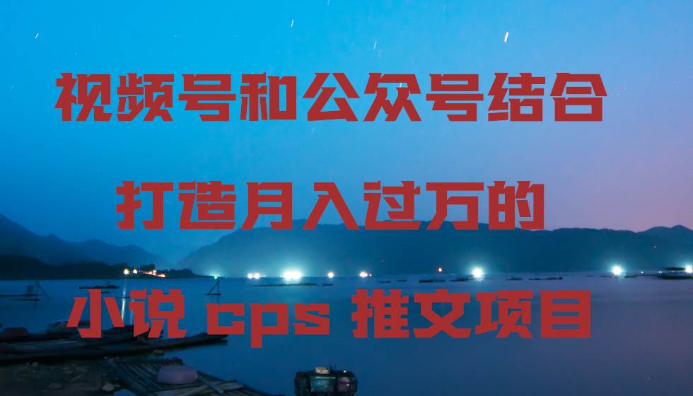 视频号和公众号结合打造月入过万的小说cps推文项目网创库-网创项目资源站-副业项目-创业项目-搞钱项目网创库