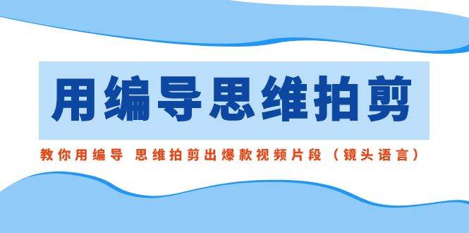 用编导的思维拍剪，教你用编导 思维拍剪出爆款视频片段（镜头语言）网创库-网创项目资源站-副业项目-创业项目-搞钱项目网创库