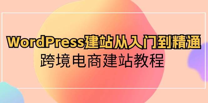 WordPress建站从入门到精通，跨境电商建站教程网创库-网创项目资源站-副业项目-创业项目-搞钱项目网创库