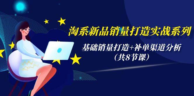 淘系新品销量打造实战系列，基础销量打造+补单渠道分析（共8节课）网创库-网创项目资源站-副业项目-创业项目-搞钱项目网创库