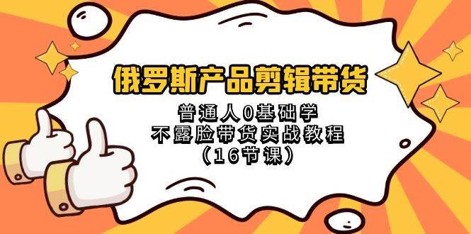 俄罗斯 产品剪辑带货，普通人0基础学不露脸带货实战教程（16节课）网创库-网创项目资源站-副业项目-创业项目-搞钱项目网创库