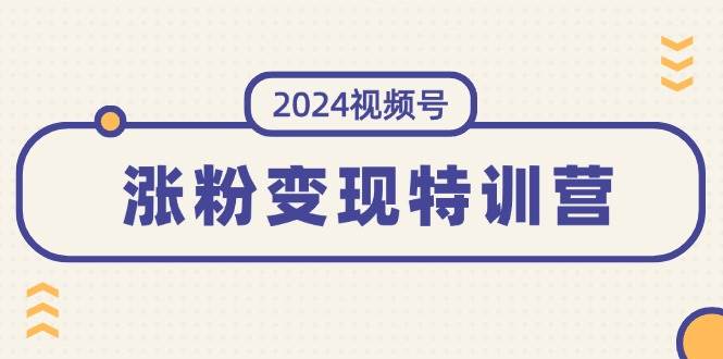 2024视频号-涨粉变现特训营：一站式打造稳定视频号涨粉变现模式（10节）网创库-网创项目资源站-副业项目-创业项目-搞钱项目网创库