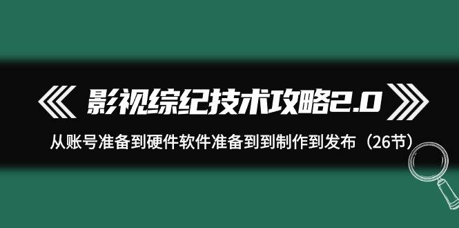 影视 综纪技术攻略2.0：从账号准备到硬件软件准备到到制作到发布（26节）网创库-网创项目资源站-副业项目-创业项目-搞钱项目网创库