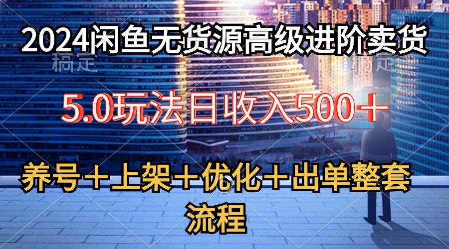 2024闲鱼无货源高级进阶卖货5.0，养号＋选品＋上架＋优化＋出单整套流程网创库-网创项目资源站-副业项目-创业项目-搞钱项目网创库