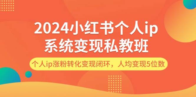 2024小红书个人ip系统变现私教班，个人ip涨粉转化变现闭环，人均变现5位数网创库-网创项目资源站-副业项目-创业项目-搞钱项目网创库
