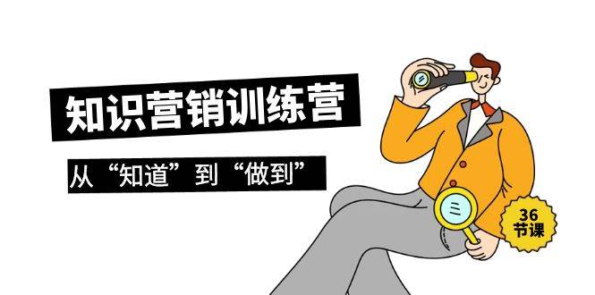 知识营销训练营·实操班，从“知道”到“做到”（36节课）网创库-网创项目资源站-副业项目-创业项目-搞钱项目网创库