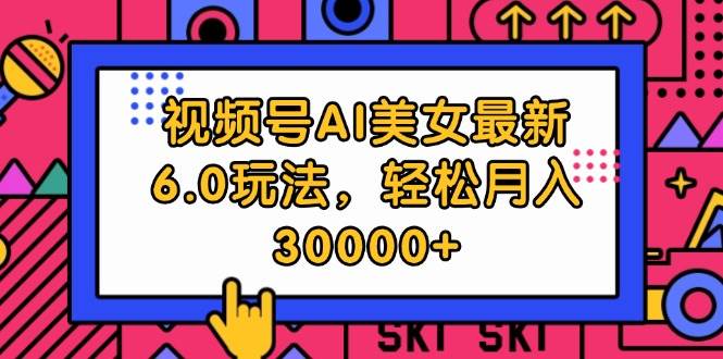 视频号AI美女最新6.0玩法，轻松月入30000+网创库-网创项目资源站-副业项目-创业项目-搞钱项目网创库