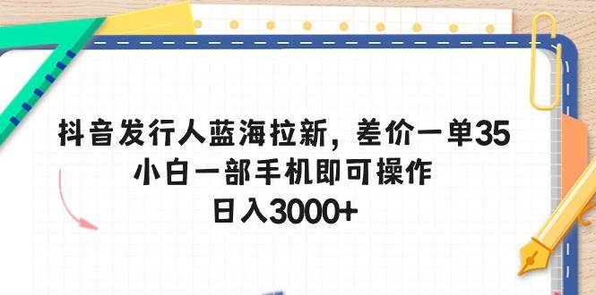 抖音发行人蓝海拉新，差价一单35，小白一部手机即可操作，日入3000+网创库-网创项目资源站-副业项目-创业项目-搞钱项目网创库