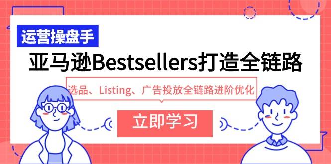 亚马逊Bestsellers打造全链路，选品、Listing、广告投放全链路进阶优化网创库-网创项目资源站-副业项目-创业项目-搞钱项目网创库