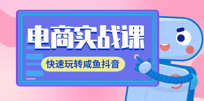 电商实战课，快速玩转咸鱼抖音，全体系全流程精细化咸鱼电商运营-71节课网创库-网创项目资源站-副业项目-创业项目-搞钱项目网创库