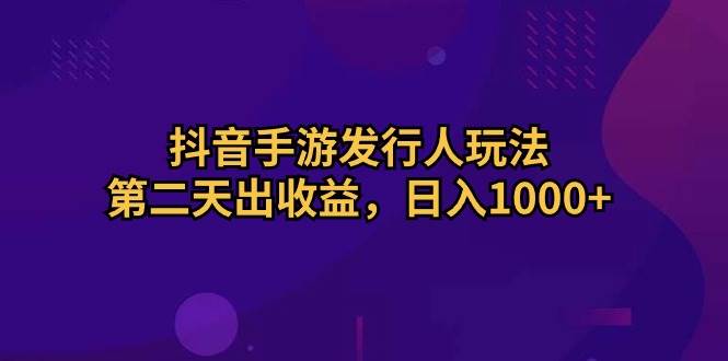 抖音手游发行人玩法，第二天出收益，日入1000+网创库-网创项目资源站-副业项目-创业项目-搞钱项目网创库