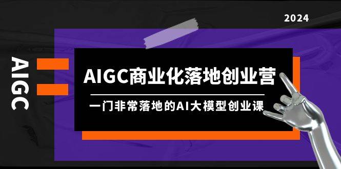 AIGC-商业化落地创业营，一门非常落地的AI大模型创业课（8节课+资料）网创库-网创项目资源站-副业项目-创业项目-搞钱项目网创库
