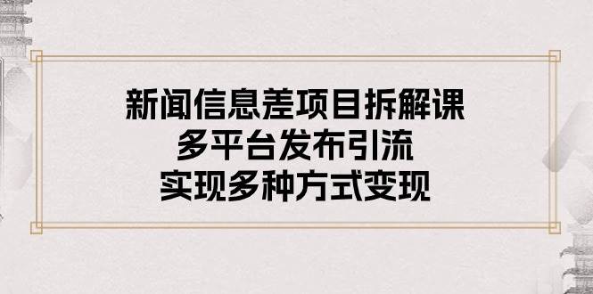新闻信息差项目拆解课：多平台发布引流，实现多种方式变现网创库-网创项目资源站-副业项目-创业项目-搞钱项目网创库