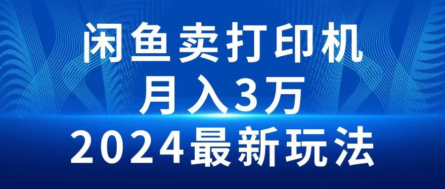 2024闲鱼卖打印机，月入3万2024最新玩法网创库-网创项目资源站-副业项目-创业项目-搞钱项目网创库