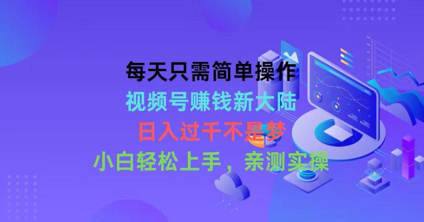 每天只需简单操作，视频号赚钱新大陆，日入过千不是梦，小白轻松上手，…网创库-网创项目资源站-副业项目-创业项目-搞钱项目网创库