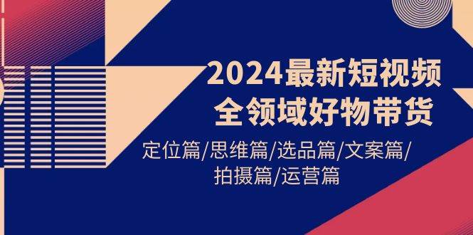 2024最新短视频全领域好物带货 定位篇/思维篇/选品篇/文案篇/拍摄篇/运营篇网创库-网创项目资源站-副业项目-创业项目-搞钱项目网创库