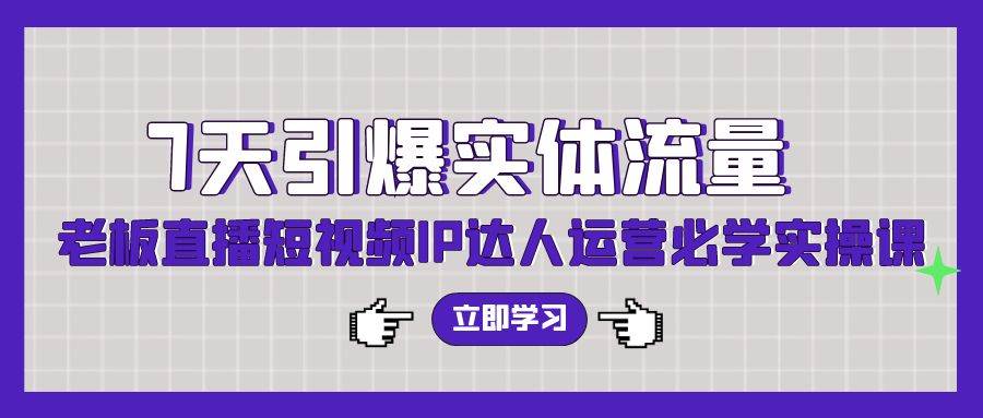 7天引爆实体流量，老板直播短视频IP达人运营必学实操课（56节高清无水印）网创库-网创项目资源站-副业项目-创业项目-搞钱项目网创库