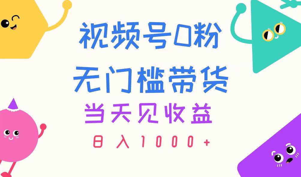 视频号0粉无门槛带货，当天见收益，日入1000+网创库-网创项目资源站-副业项目-创业项目-搞钱项目网创库