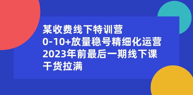某收费线下特训营：0-10+放量稳号精细化运营，2023年前最后一期线下课，干货拉满网创库-网创项目资源站-副业项目-创业项目-搞钱项目网创库