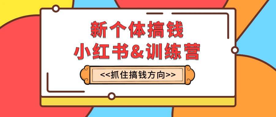 新个体·搞钱-小红书训练营：实战落地运营方法，抓住搞钱方向，每月多搞2w+网创库-网创项目资源站-副业项目-创业项目-搞钱项目网创库