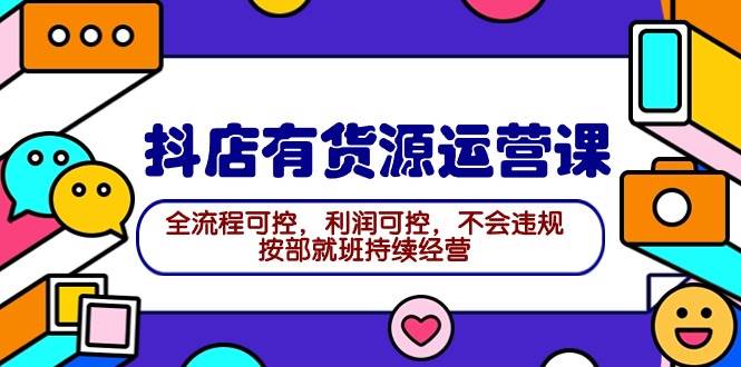 2024抖店有货源运营课：全流程可控，利润可控，不会违规，按部就班持续经营网创库-网创项目资源站-副业项目-创业项目-搞钱项目网创库