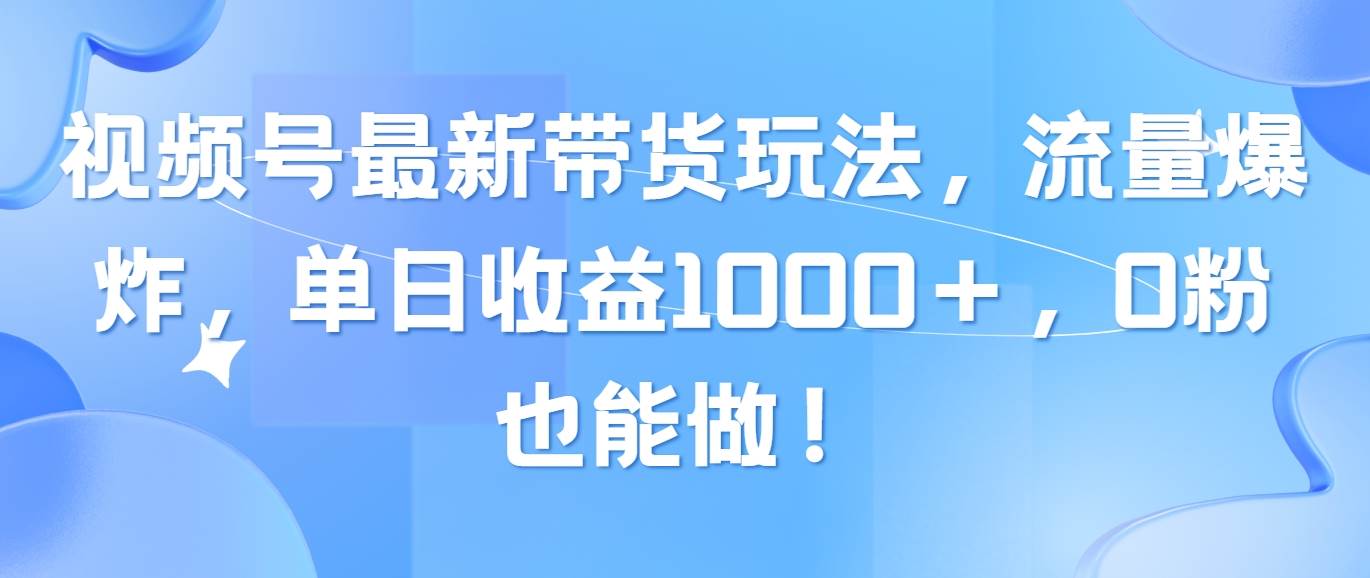 视频号最新带货玩法，流量爆炸，单日收益1000＋，0粉也能做！网创库-网创项目资源站-副业项目-创业项目-搞钱项目网创库