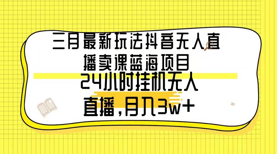 三月最新玩法抖音无人直播卖课蓝海项目，24小时无人直播，月入3w+网创库-网创项目资源站-副业项目-创业项目-搞钱项目网创库