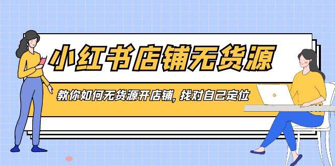 小红书店铺-无货源，教你如何无货源开店铺，找对自己定位网创库-网创项目资源站-副业项目-创业项目-搞钱项目网创库