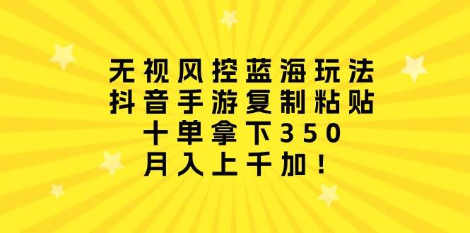 无视风控蓝海玩法，抖音手游复制粘贴，十单拿下350，月入上千加！网创库-网创项目资源站-副业项目-创业项目-搞钱项目网创库