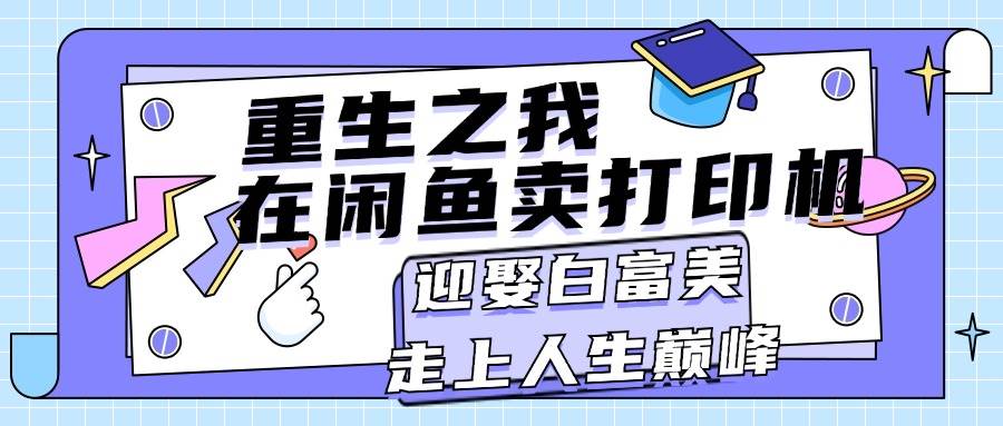重生之我在闲鱼卖打印机，月入过万，迎娶白富美，走上人生巅峰网创库-网创项目资源站-副业项目-创业项目-搞钱项目网创库