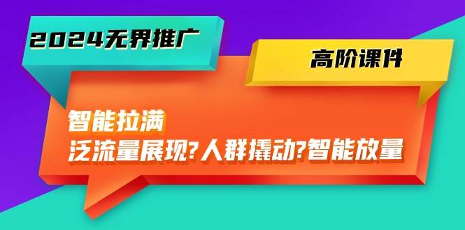 2024无界推广 高阶课件，智能拉满，泛流量展现→人群撬动→智能放量-45节网创库-网创项目资源站-副业项目-创业项目-搞钱项目网创库