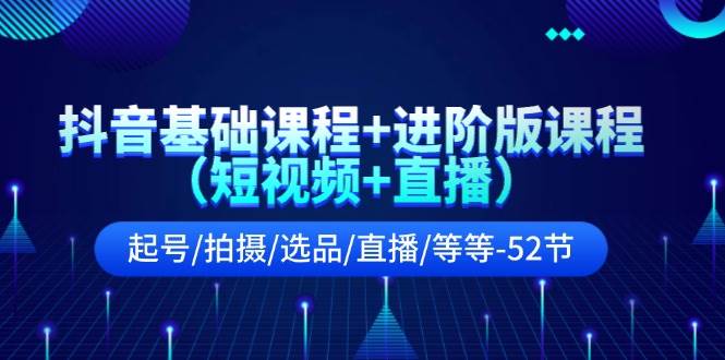 抖音基础课程+进阶版课程（短视频+直播）起号/拍摄/选品/直播/等等-52节网创库-网创项目资源站-副业项目-创业项目-搞钱项目网创库