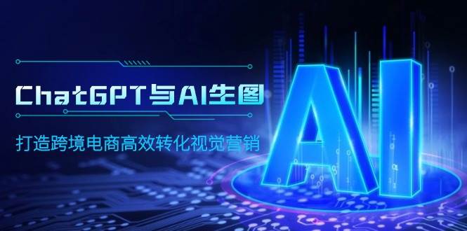 ChatGPT与AI生图，打造跨境电商高效转化视觉营销网创库-网创项目资源站-副业项目-创业项目-搞钱项目网创库