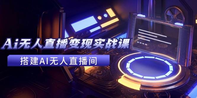 2024全套Ai无人直播变现实战课，搭建AI无人直播间，利用AI赚钱 (24节课)网创库-网创项目资源站-副业项目-创业项目-搞钱项目网创库