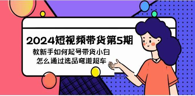 2024短视频带货第5期，教新手如何起号，带货小白怎么通过选品弯道超车网创库-网创项目资源站-副业项目-创业项目-搞钱项目网创库