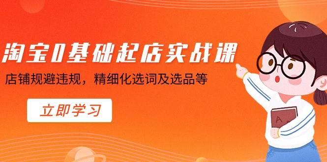 淘宝0基础起店实操课，店铺规避违规，精细化选词及选品等网创库-网创项目资源站-副业项目-创业项目-搞钱项目网创库