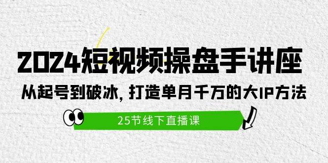 2024短视频操盘手讲座：从起号到破冰，打造单月千万的大IP方法（25节）网创库-网创项目资源站-副业项目-创业项目-搞钱项目网创库